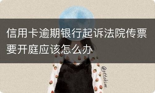 信用卡逾期银行起诉法院传票要开庭应该怎么办