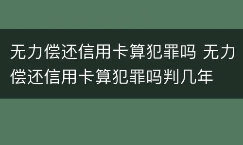 无力偿还信用卡算犯罪吗 无力偿还信用卡算犯罪吗判几年