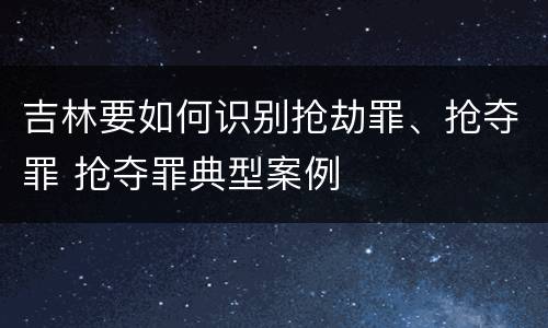 吉林要如何识别抢劫罪、抢夺罪 抢夺罪典型案例