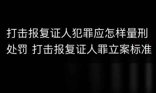 打击报复证人犯罪应怎样量刑处罚 打击报复证人罪立案标准