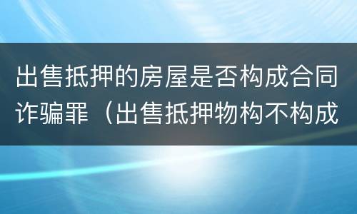 出售抵押的房屋是否构成合同诈骗罪（出售抵押物构不构成诈骗）