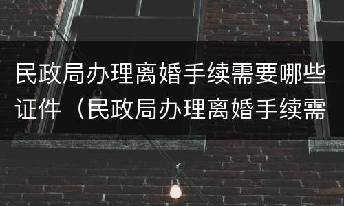 民政局办理离婚手续需要哪些证件（民政局办理离婚手续需要哪些证件呢）