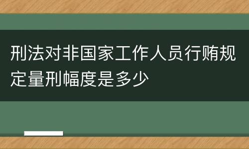 刑法对非国家工作人员行贿规定量刑幅度是多少