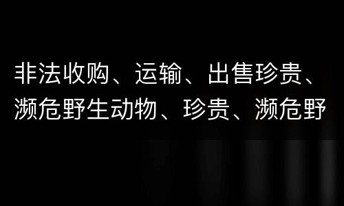 非法收购、运输、出售珍贵、濒危野生动物、珍贵、濒危野生动物制品罪具体构成要件