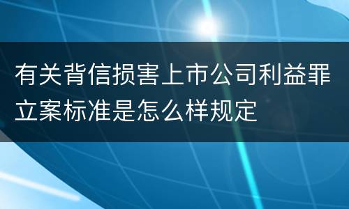 有关背信损害上市公司利益罪立案标准是怎么样规定