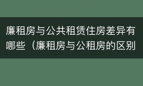 廉租房与公共租赁住房差异有哪些（廉租房与公租房的区别在哪里）