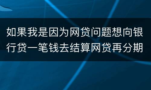 如果我是因为网贷问题想向银行贷一笔钱去结算网贷再分期还给银行可以贷吗