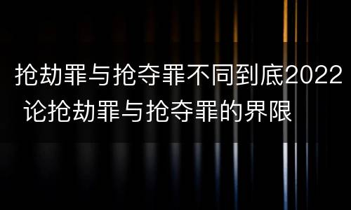 抢劫罪与抢夺罪不同到底2022 论抢劫罪与抢夺罪的界限