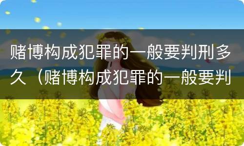 赌博构成犯罪的一般要判刑多久（赌博构成犯罪的一般要判刑多久呢）
