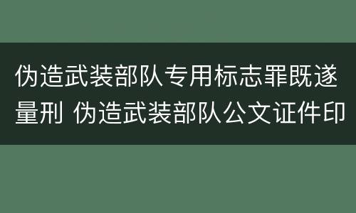 伪造武装部队专用标志罪既遂量刑 伪造武装部队公文证件印章罪司法解释