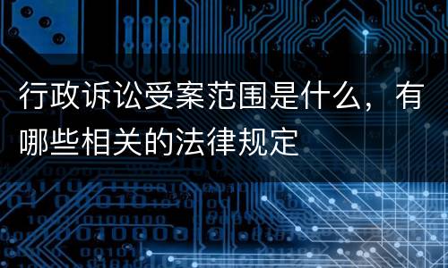 行政诉讼受案范围是什么，有哪些相关的法律规定