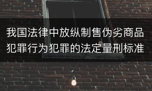 我国法律中放纵制售伪劣商品犯罪行为犯罪的法定量刑标准是什么