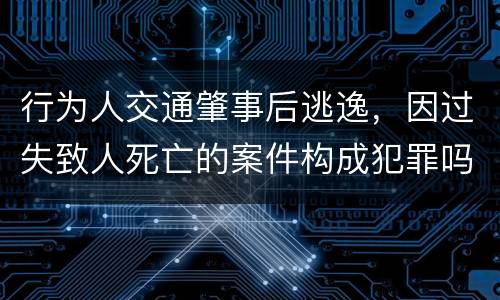 行为人交通肇事后逃逸，因过失致人死亡的案件构成犯罪吗