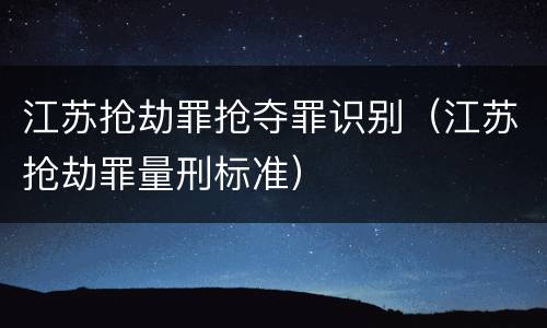 江苏抢劫罪抢夺罪识别（江苏抢劫罪量刑标准）