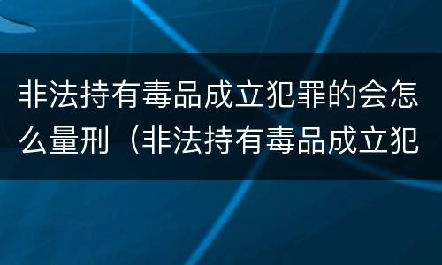 非法持有毒品成立犯罪的会怎么量刑（非法持有毒品成立犯罪的会怎么量刑呢）