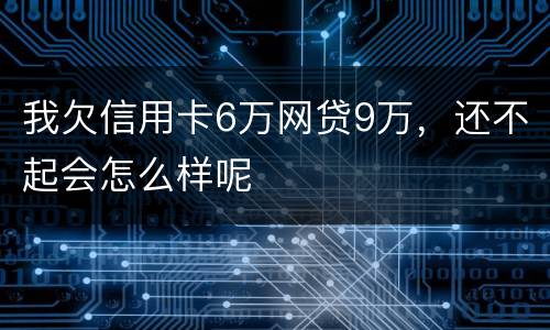 我欠信用卡6万网贷9万，还不起会怎么样呢