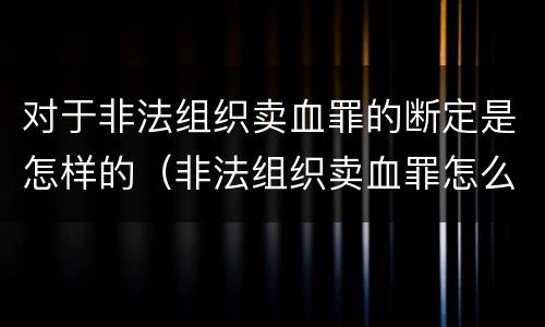 对于非法组织卖血罪的断定是怎样的（非法组织卖血罪怎么判）