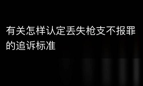有关怎样认定丢失枪支不报罪的追诉标准
