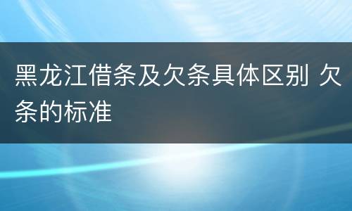 黑龙江借条及欠条具体区别 欠条的标准