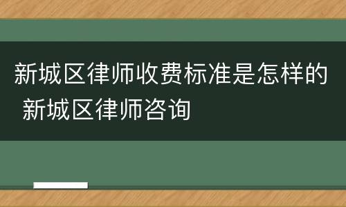 新城区律师收费标准是怎样的 新城区律师咨询