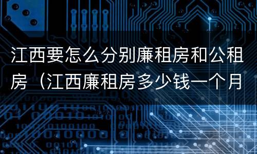 江西要怎么分别廉租房和公租房（江西廉租房多少钱一个月）