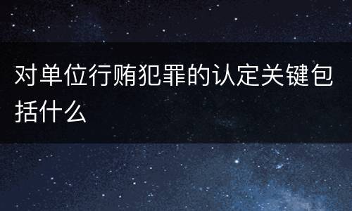 对单位行贿犯罪的认定关键包括什么