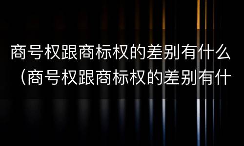 商号权跟商标权的差别有什么（商号权跟商标权的差别有什么不一样）