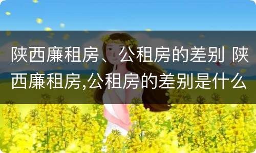 陕西廉租房、公租房的差别 陕西廉租房,公租房的差别是什么
