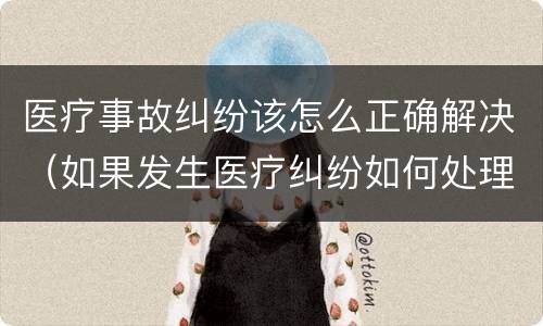 医疗事故纠纷该怎么正确解决（如果发生医疗纠纷如何处理）