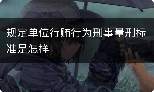 规定单位行贿行为刑事量刑标准是怎样