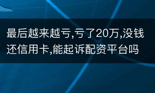 最后越来越亏,亏了20万,没钱还信用卡,能起诉配资平台吗