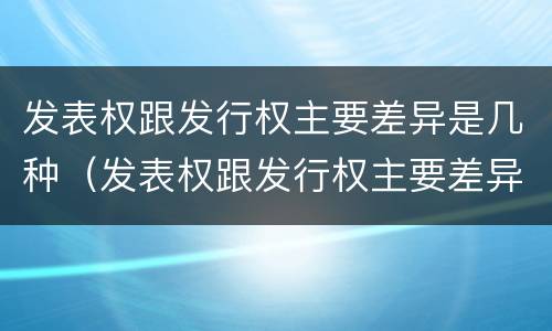 发表权跟发行权主要差异是几种（发表权跟发行权主要差异是几种形式）