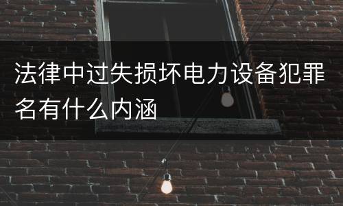 法律中过失损坏电力设备犯罪名有什么内涵