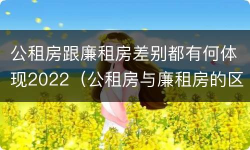 公租房跟廉租房差别都有何体现2022（公租房与廉租房的区别都在此,别再搞错了!）