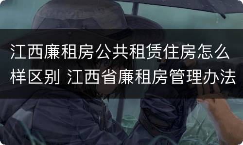江西廉租房公共租赁住房怎么样区别 江西省廉租房管理办法