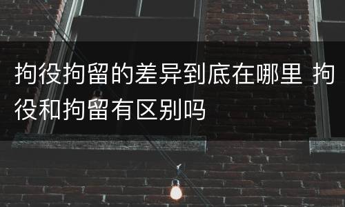 拘役拘留的差异到底在哪里 拘役和拘留有区别吗