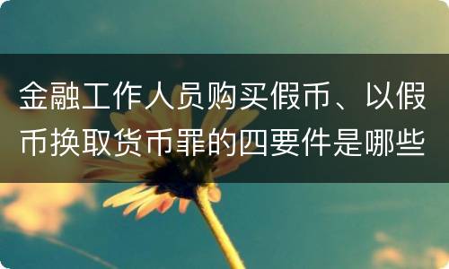 金融工作人员购买假币、以假币换取货币罪的四要件是哪些
