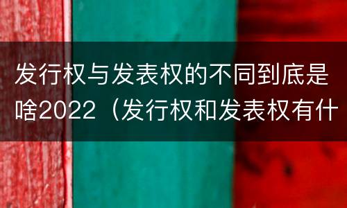 发行权与发表权的不同到底是啥2022（发行权和发表权有什么区别）