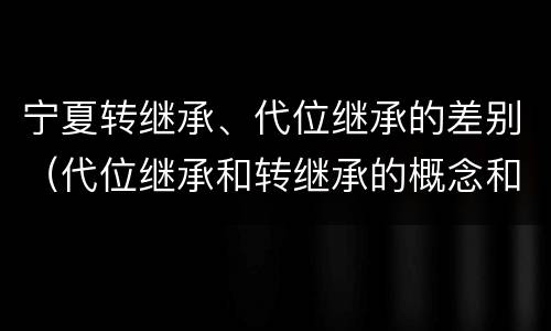 宁夏转继承、代位继承的差别（代位继承和转继承的概念和适用范围）
