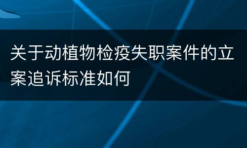 关于动植物检疫失职案件的立案追诉标准如何