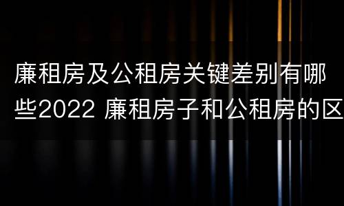 廉租房及公租房关键差别有哪些2022 廉租房子和公租房的区别