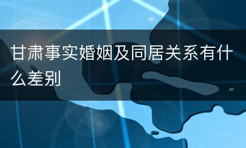 甘肃事实婚姻及同居关系有什么差别
