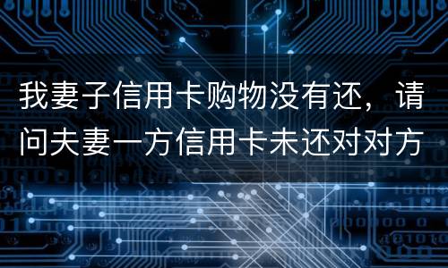 我妻子信用卡购物没有还，请问夫妻一方信用卡未还对对方有影响吗