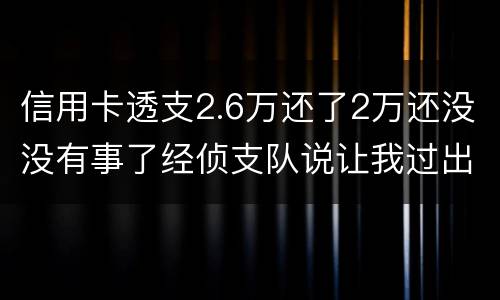 信用卡透支2.6万还了2万还没没有事了经侦支队说让我过出去