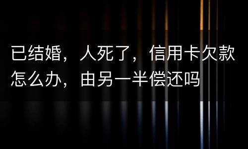 已结婚，人死了，信用卡欠款怎么办，由另一半偿还吗