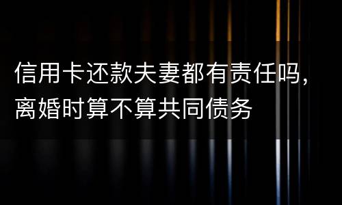 信用卡还款夫妻都有责任吗，离婚时算不算共同债务