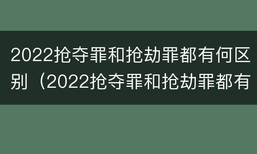 2022抢夺罪和抢劫罪都有何区别（2022抢夺罪和抢劫罪都有何区别和联系）