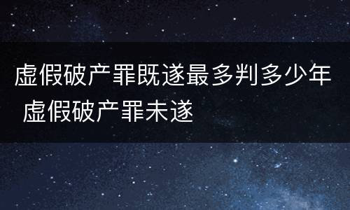 虚假破产罪既遂最多判多少年 虚假破产罪未遂