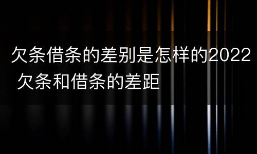 欠条借条的差别是怎样的2022 欠条和借条的差距