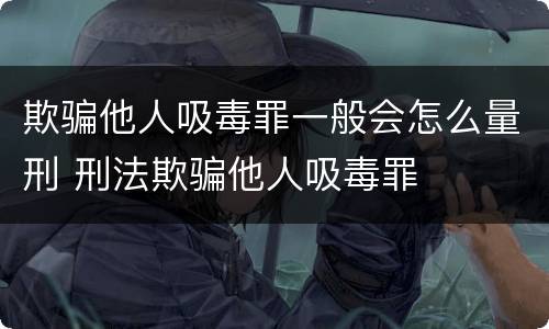 欺骗他人吸毒罪一般会怎么量刑 刑法欺骗他人吸毒罪